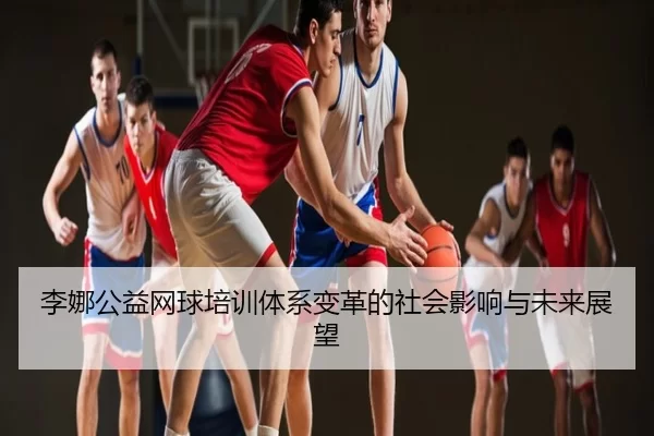 李娜公益网球培训体系变革的社会影响与未来展望