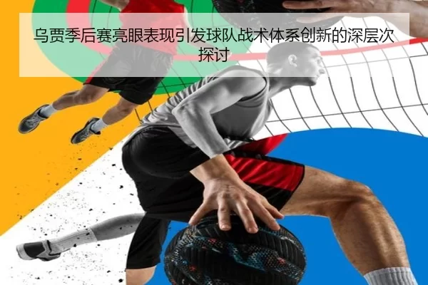 乌贾季后赛亮眼表现引发球队战术体系创新的深层次探讨