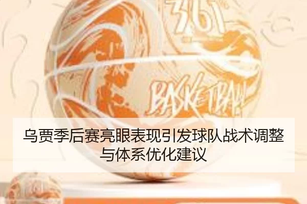 乌贾季后赛亮眼表现引发球队战术调整与体系优化建议